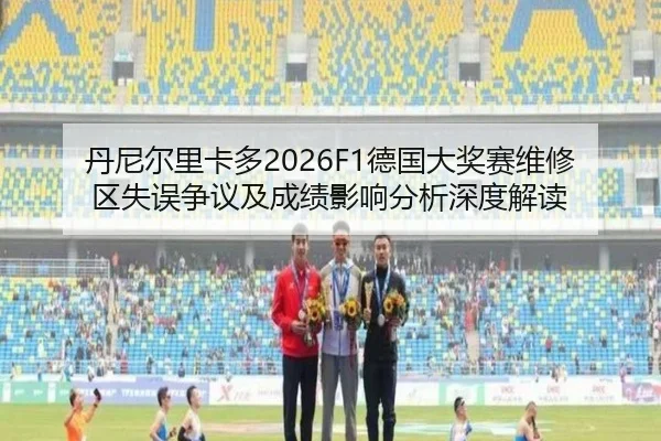丹尼尔里卡多2026F1德国大奖赛维修区失误争议及成绩影响分析深度解读