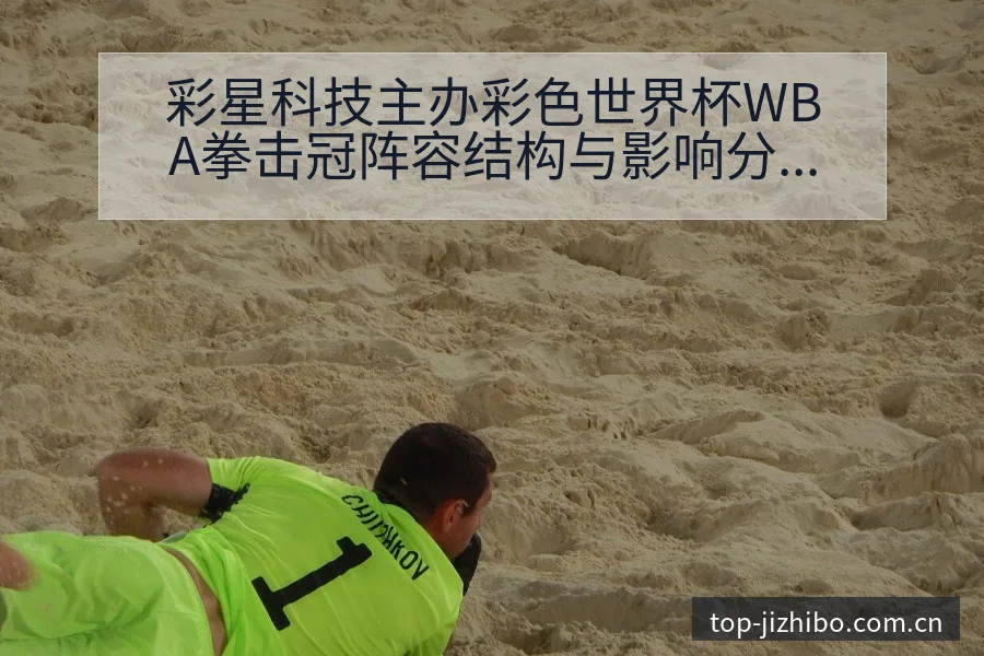 彩星科技主办彩色世界杯WBA拳击冠阵容结构与影响分析 - 极直播App
