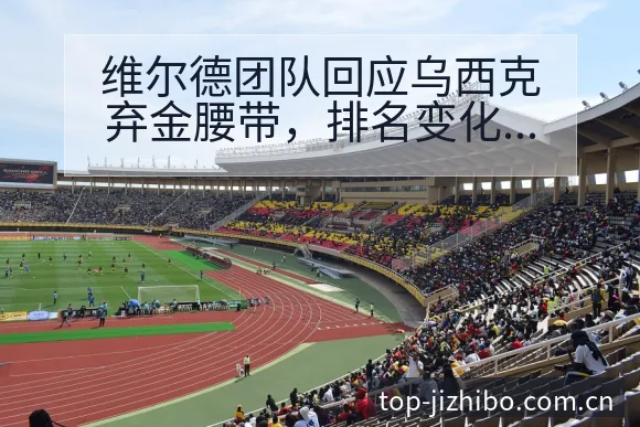 维尔德团队回应乌西克弃金腰带，排名变化趋势与赛程影响观察 - 极直播App